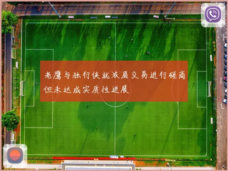 老鹰与独行侠就浓眉交易进行磋商但未达成实质性进展