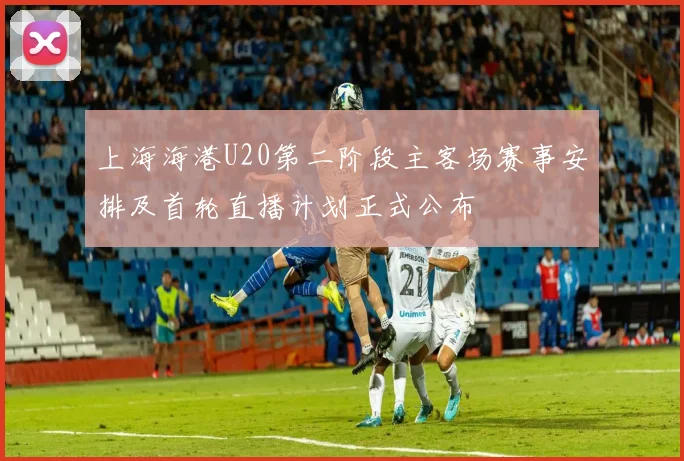 上海海港U20第二阶段主客场赛事安排及首轮直播计划正式公布