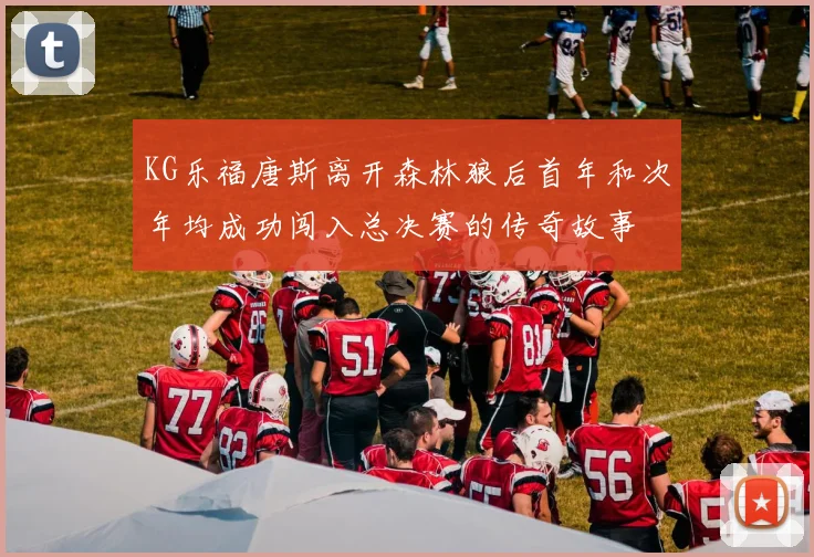KG乐福唐斯离开森林狼后首年和次年均成功闯入总决赛的传奇故事