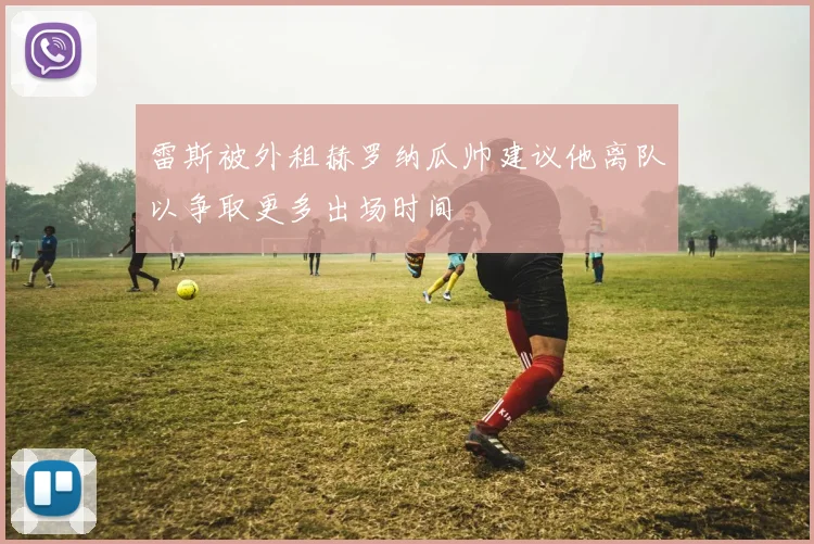 雷斯被外租赫罗纳瓜帅建议他离队以争取更多出场时间