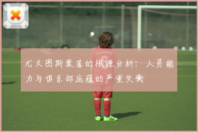 尤文图斯衰落的根源分析：人员能力与俱乐部底蕴的严重失衡