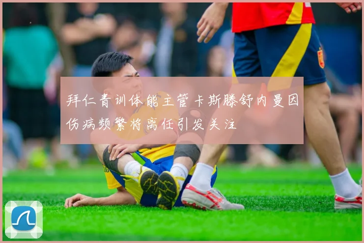 拜仁青训体能主管卡斯滕舒内曼因伤病频繁将离任引发关注