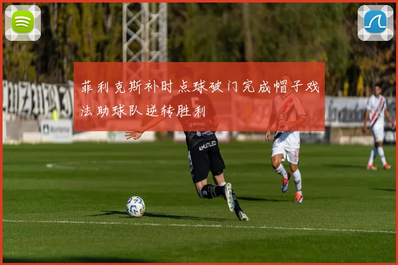 菲利克斯补时点球破门完成帽子戏法助球队逆转胜利