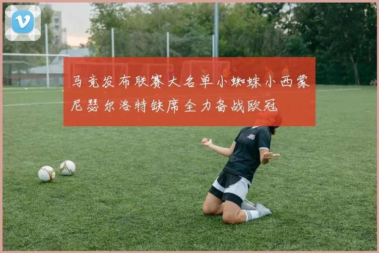 马竞发布联赛大名单小蜘蛛小西蒙尼瑟尔洛特缺席全力备战欧冠