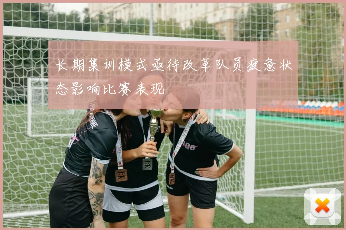 长期集训模式亟待改革队员疲惫状态影响比赛表现