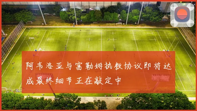 阿韦洛亚与富勒姆执教协议即将达成最终细节正在敲定中