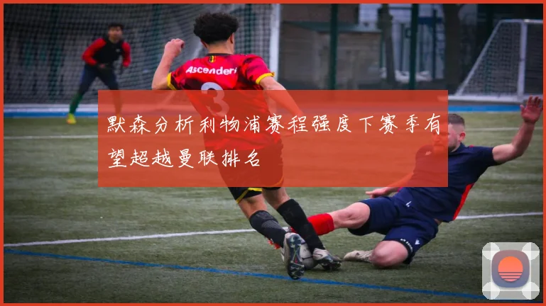 默森分析利物浦赛程强度下赛季有望超越曼联排名