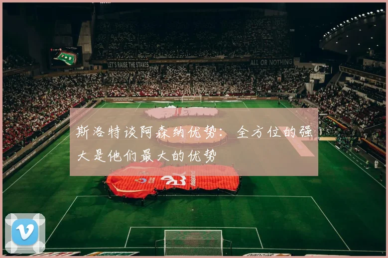 斯洛特谈阿森纳优势：全方位的强大是他们最大的优势