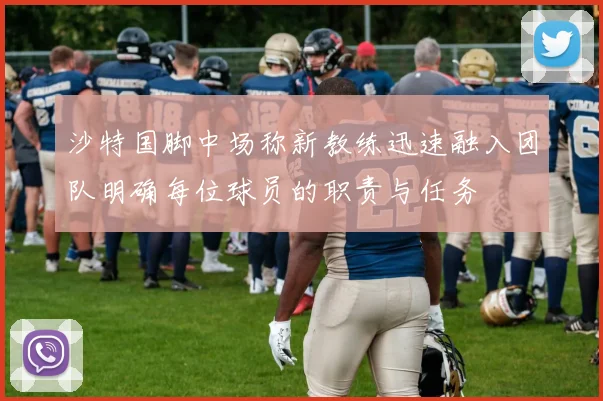 沙特国脚中场称新教练迅速融入团队明确每位球员的职责与任务