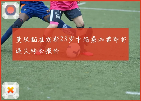 曼联瞄准朗斯23岁中场桑加雷即将递交转会报价