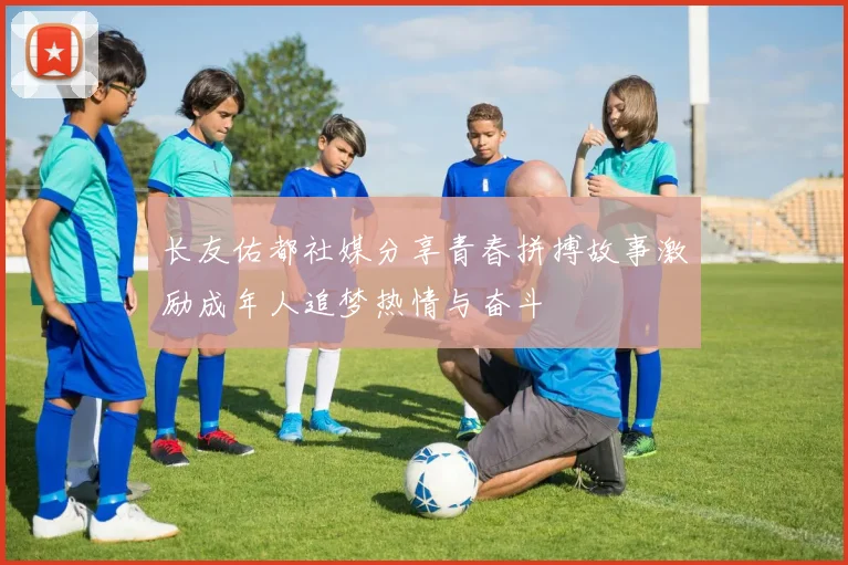 长友佑都社媒分享青春拼搏故事激励成年人追梦热情与奋斗