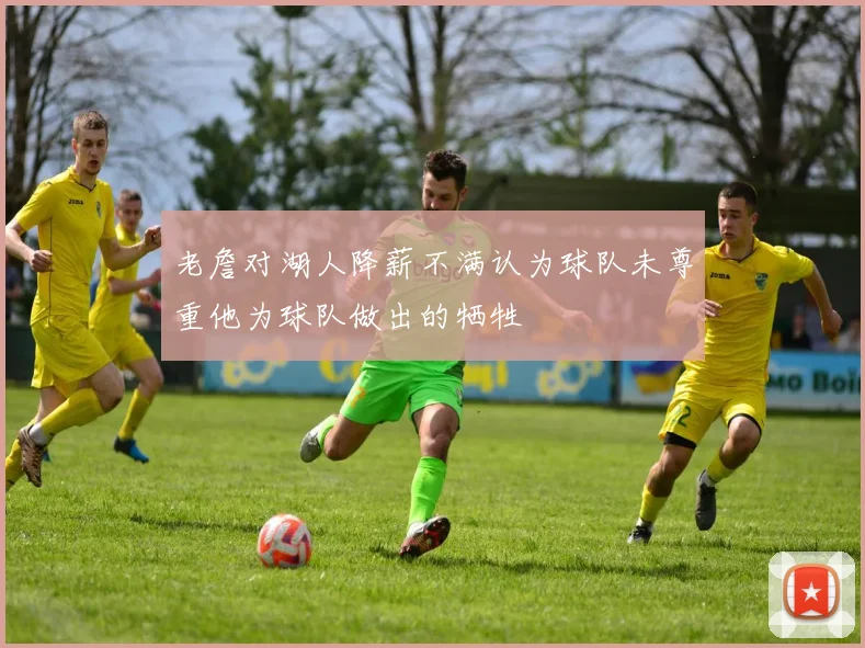 老詹对湖人降薪不满认为球队未尊重他为球队做出的牺牲