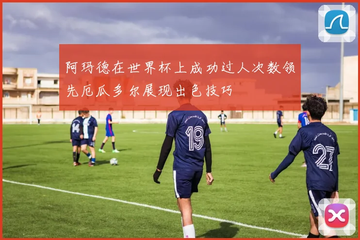 阿玛德在世界杯上成功过人次数领先厄瓜多尔展现出色技巧
