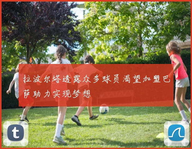 拉波尔塔透露众多球员渴望加盟巴萨助力实现梦想