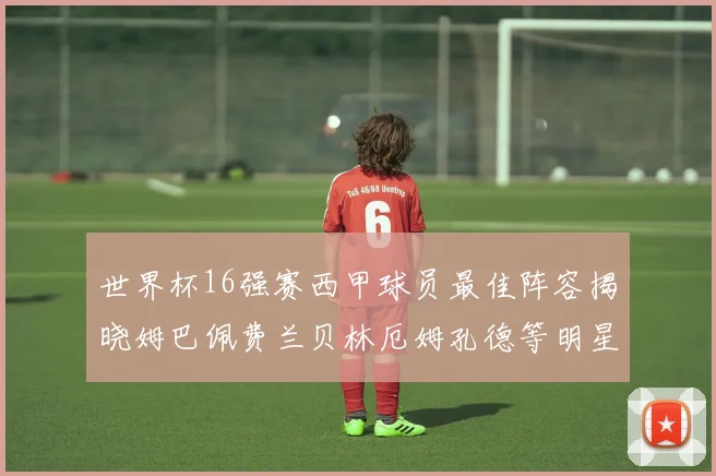 世界杯16强赛西甲球员最佳阵容揭晓姆巴佩费兰贝林厄姆孔德等明星入选