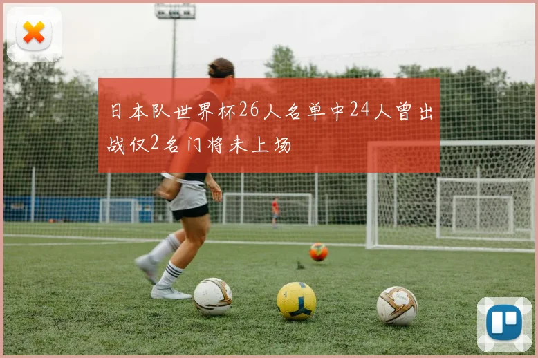 日本队世界杯26人名单中24人曾出战仅2名门将未上场