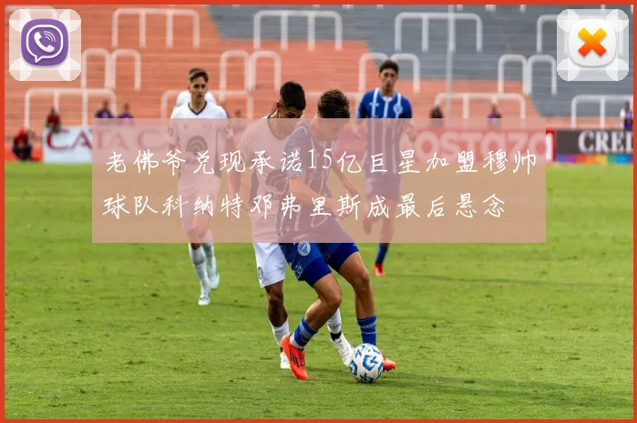 老佛爷兑现承诺15亿巨星加盟穆帅球队科纳特邓弗里斯成最后悬念