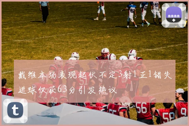 戴维本场表现起伏不定3射1正1错失进球仅获63分引发热议