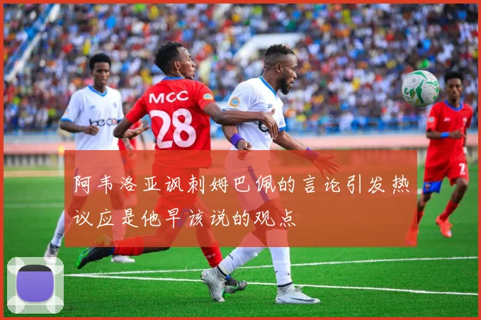 阿韦洛亚讽刺姆巴佩的言论引发热议应是他早该说的观点
