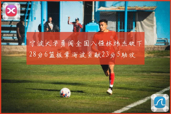 宁波大学勇闯全国八强林炜杰砍下28分6篮板章海波贡献23分5助攻