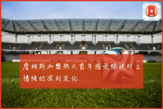 詹姆斯加盟热火首年感受球迷对立情绪的深刻变化