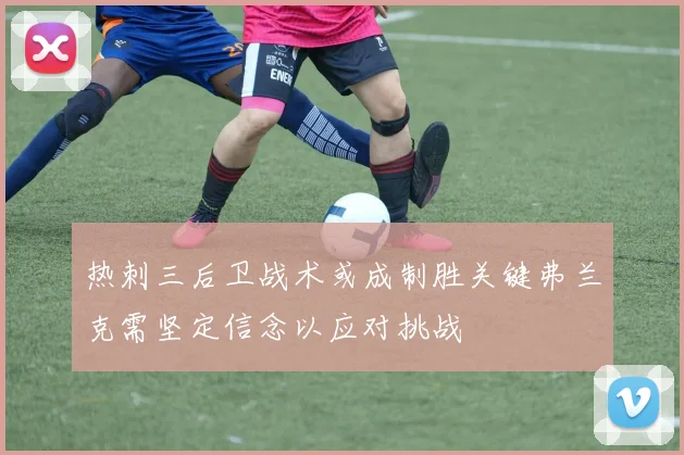 热刺三后卫战术或成制胜关键弗兰克需坚定信念以应对挑战