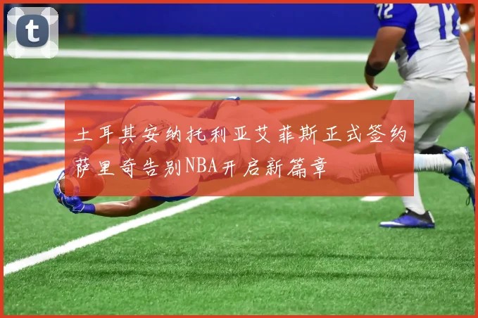 土耳其安纳托利亚艾菲斯正式签约萨里奇告别NBA开启新篇章