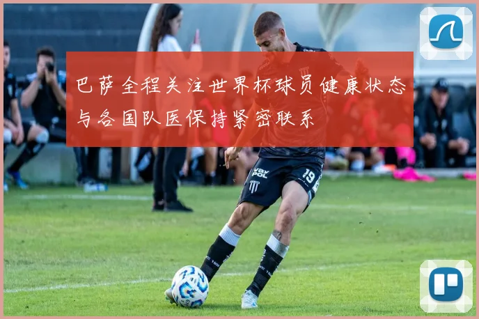 巴萨全程关注世界杯球员健康状态与各国队医保持紧密联系
