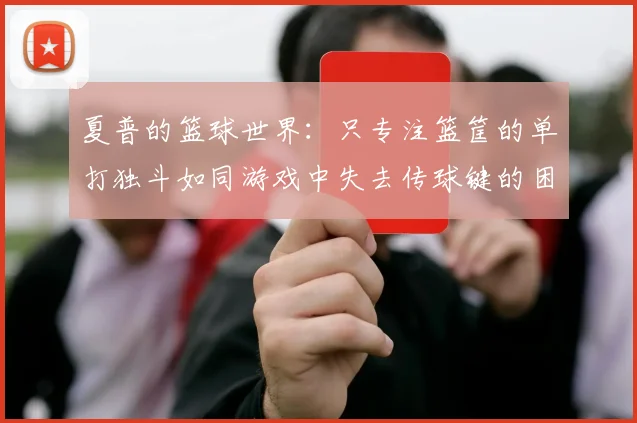夏普的篮球世界：只专注篮筐的单打独斗如同游戏中失去传球键的困境