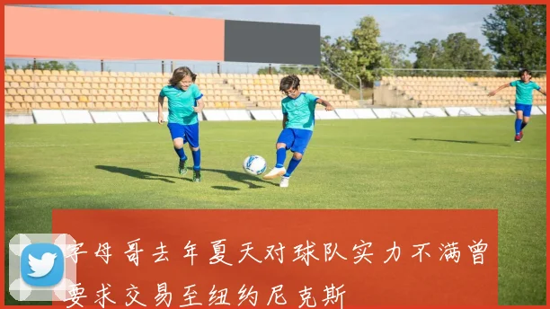 字母哥去年夏天对球队实力不满曾要求交易至纽约尼克斯