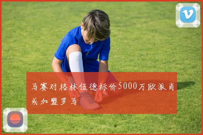 马赛对格林伍德标价5000万欧派肖或加盟罗马