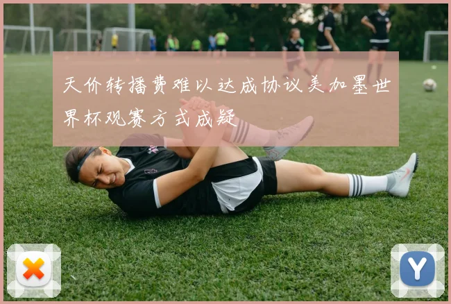 天价转播费难以达成协议美加墨世界杯观赛方式成疑
